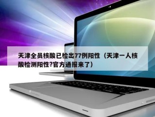 天津全员核酸已检出77例阳性（天津一人核酸检测阳性?官方通报来了）