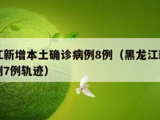 黑龙江新增本土确诊病例8例（黑龙江新增确诊病例7例轨迹）