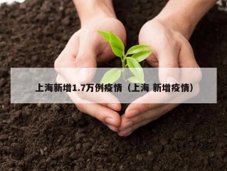 上海新增1.7万例疫情（上海 新增疫情）