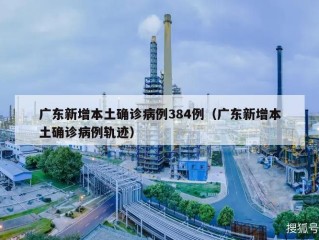 广东新增本土确诊病例384例（广东新增本土确诊病例轨迹）