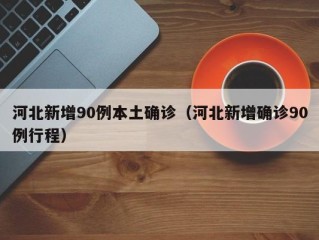 河北新增90例本土确诊（河北新增确诊90例行程）