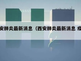 西安肺炎最新消息（西安肺炎最新消息 疫情）