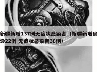 新疆新增137例无症状感染者（新疆新增确诊22例 无症状感染者38例）