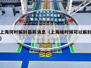 上海何时解封最新消息（上海啥时候可以解封）