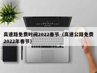 高速路免费时间2022春节（高速公路免费2022年春节）