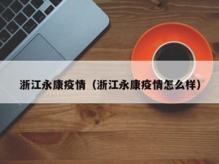 浙江永康疫情（浙江永康疫情怎么样）