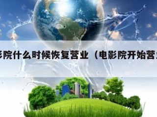 电影院什么时候恢复营业（电影院开始营业了吗）