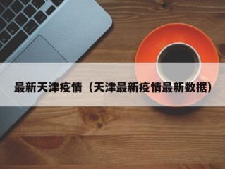 最新天津疫情（天津最新疫情最新数据）