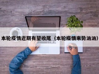 本轮疫情近期有望收尾（本轮疫情来势汹汹）