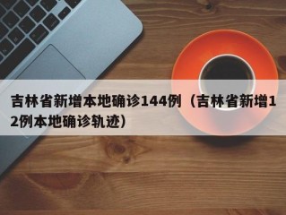 吉林省新增本地确诊144例（吉林省新增12例本地确诊轨迹）