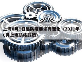 上海6月1日起防疫要求有变化（2021年6月上海防疫政策）
