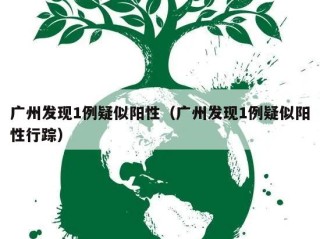 广州发现1例疑似阳性（广州发现1例疑似阳性行踪）
