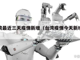 台湾最近三天疫情新增（台湾疫情今天新增人数）