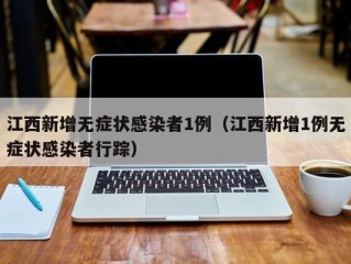 江西新增无症状感染者1例（江西新增1例无症状感染者行踪）