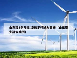 山东现1例阳性:凌晨步行进入泰安（山东泰安疑似病例）