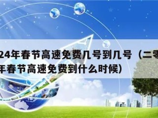 2024年春节高速免费几号到几号（二零二一年春节高速免费到什么时候）