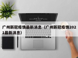 广州新冠疫情最新消息（广州新冠疫情2021最新消息）
