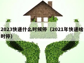 2023快递什么时候停（2021年快递啥时停）